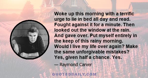 Woke up this morning with a terrific urge to lie in bed all day and read. Fought against it for a minute. Then looked out the window at the rain. And gave over. Put myself entirely in the keep of this rainy morning.