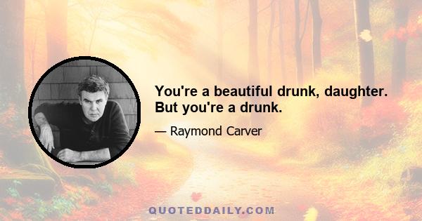 You're a beautiful drunk, daughter. But you're a drunk.