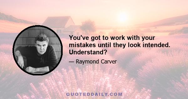 You've got to work with your mistakes until they look intended. Understand?