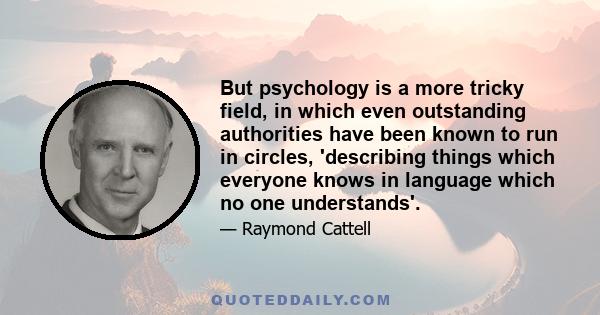 But psychology is a more tricky field, in which even outstanding authorities have been known to run in circles, 'describing things which everyone knows in language which no one understands'.