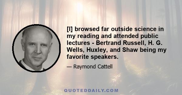 [I] browsed far outside science in my reading and attended public lectures - Bertrand Russell, H. G. Wells, Huxley, and Shaw being my favorite speakers.