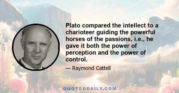 Plato compared the intellect to a charioteer guiding the powerful horses of the passions, i.e., he gave it both the power of perception and the power of control.