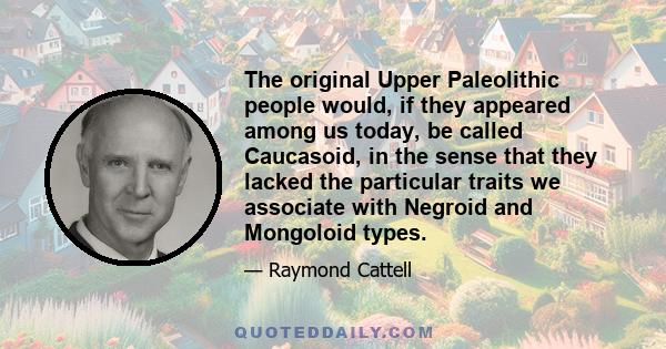 The original Upper Paleolithic people would, if they appeared among us today, be called Caucasoid, in the sense that they lacked the particular traits we associate with Negroid and Mongoloid types.