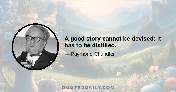 A good story cannot be devised; it has to be distilled.