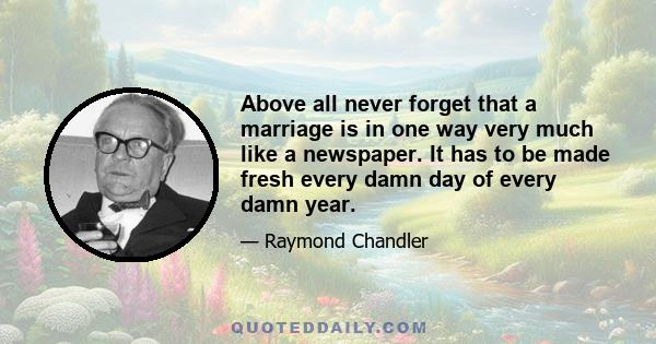 Above all never forget that a marriage is in one way very much like a newspaper. It has to be made fresh every damn day of every damn year.