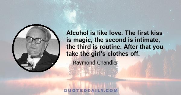 Alcohol is like love. The first kiss is magic, the second is intimate, the third is routine. After that you take the girl's clothes off.