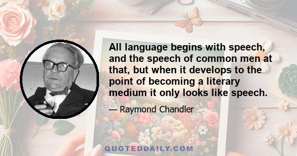 All language begins with speech, and the speech of common men at that, but when it develops to the point of becoming a literary medium it only looks like speech.