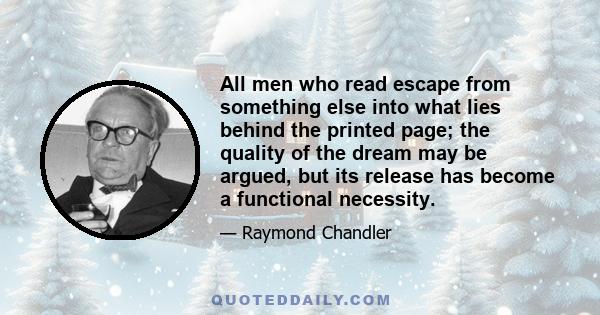 All men who read escape from something else into what lies behind the printed page; the quality of the dream may be argued, but its release has become a functional necessity.