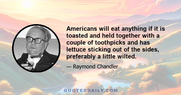 Americans will eat anything if it is toasted and held together with a couple of toothpicks and has lettuce sticking out of the sides, preferably a little wilted.