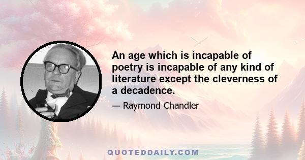 An age which is incapable of poetry is incapable of any kind of literature except the cleverness of a decadence.