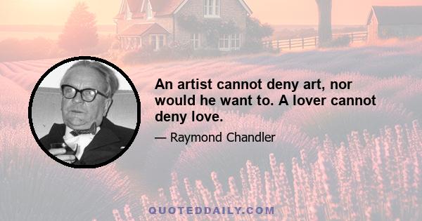 An artist cannot deny art, nor would he want to. A lover cannot deny love.