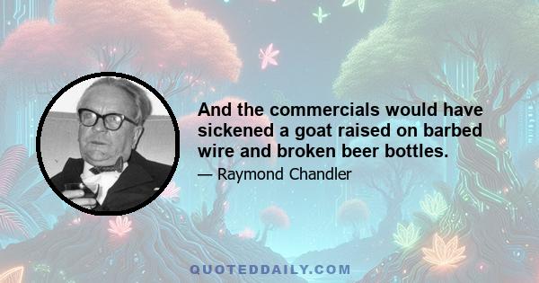 And the commercials would have sickened a goat raised on barbed wire and broken beer bottles.