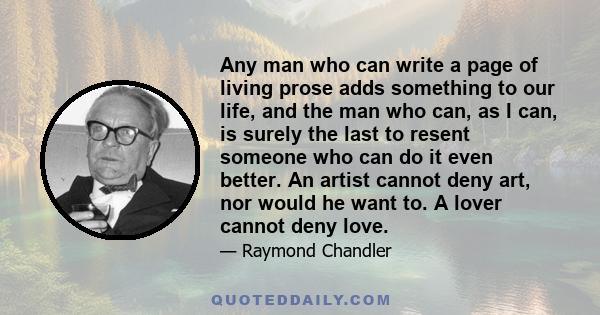 Any man who can write a page of living prose adds something to our life, and the man who can, as I can, is surely the last to resent someone who can do it even better. An artist cannot deny art, nor would he want to. A