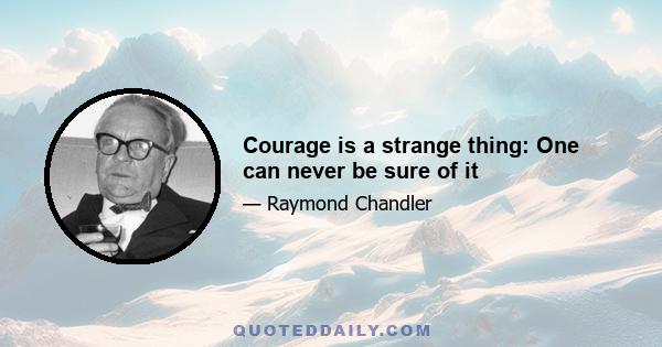 Courage is a strange thing: One can never be sure of it