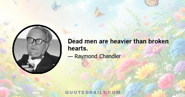 Dead men are heavier than broken hearts.