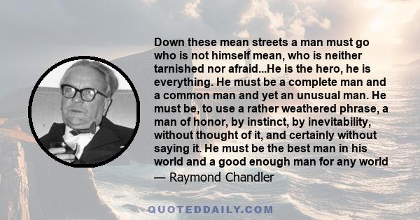 Down these mean streets a man must go who is not himself mean, who is neither tarnished nor afraid...He is the hero, he is everything. He must be a complete man and a common man and yet an unusual man. He must be, to