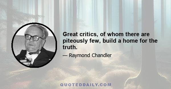 Great critics, of whom there are piteously few, build a home for the truth.