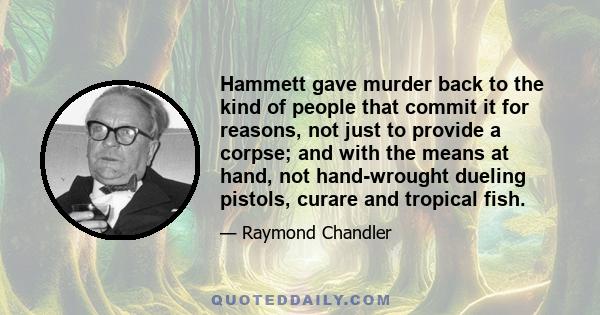 Hammett gave murder back to the kind of people that commit it for reasons, not just to provide a corpse; and with the means at hand, not hand-wrought dueling pistols, curare and tropical fish.