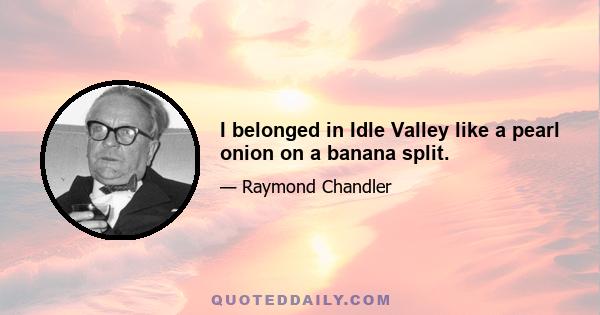 I belonged in Idle Valley like a pearl onion on a banana split.