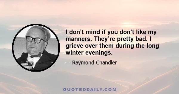 I don’t mind if you don’t like my manners. They’re pretty bad. I grieve over them during the long winter evenings.