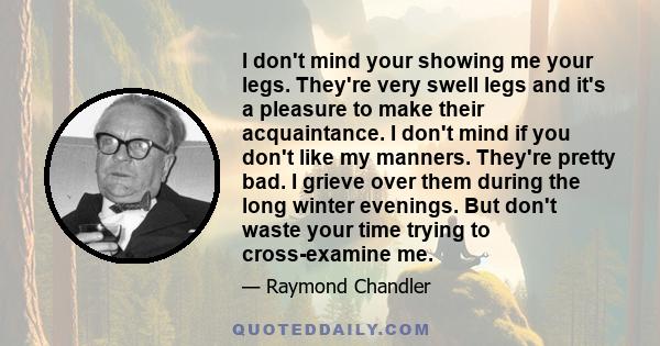 I don't mind your showing me your legs. They're very swell legs and it's a pleasure to make their acquaintance. I don't mind if you don't like my manners. They're pretty bad. I grieve over them during the long winter