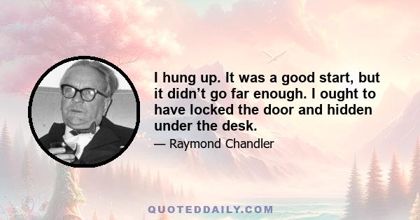 I hung up. It was a good start, but it didn’t go far enough. I ought to have locked the door and hidden under the desk.