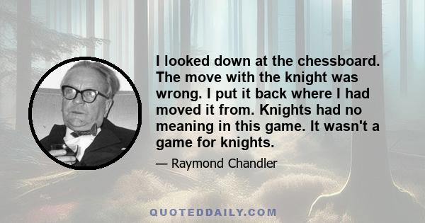 I looked down at the chessboard. The move with the knight was wrong. I put it back where I had moved it from. Knights had no meaning in this game. It wasn't a game for knights.