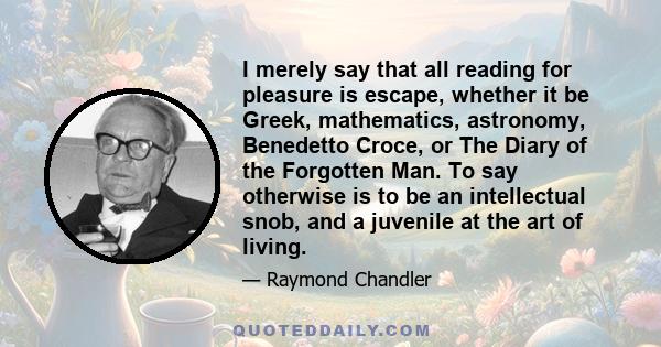 I merely say that all reading for pleasure is escape, whether it be Greek, mathematics, astronomy, Benedetto Croce, or The Diary of the Forgotten Man. To say otherwise is to be an intellectual snob, and a juvenile at