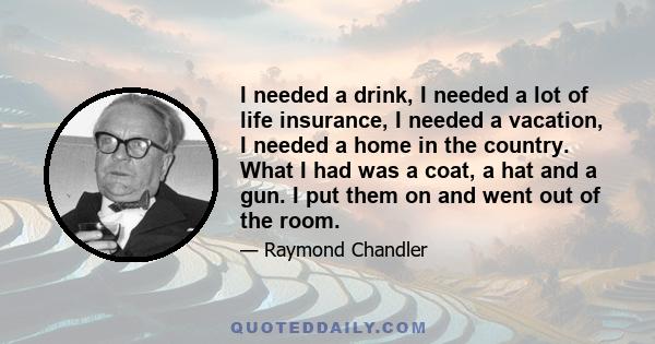 I needed a drink, I needed a lot of life insurance, I needed a vacation, I needed a home in the country. What I had was a coat, a hat and a gun. I put them on and went out of the room.