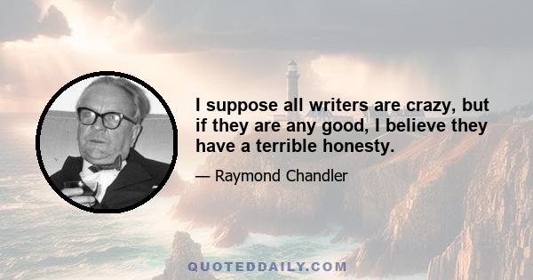 I suppose all writers are crazy, but if they are any good, I believe they have a terrible honesty.