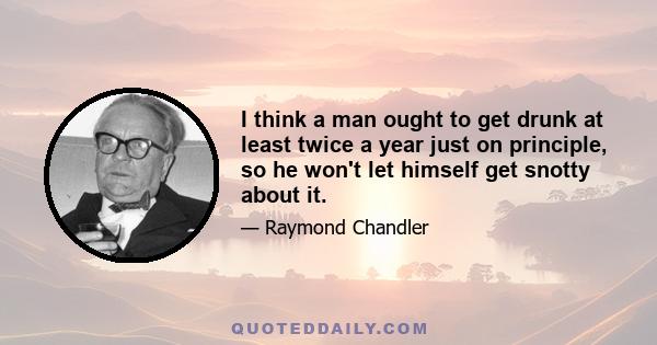 I think a man ought to get drunk at least twice a year just on principle, so he won't let himself get snotty about it.