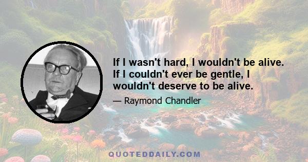 If I wasn't hard, I wouldn't be alive. If I couldn't ever be gentle, I wouldn't deserve to be alive.