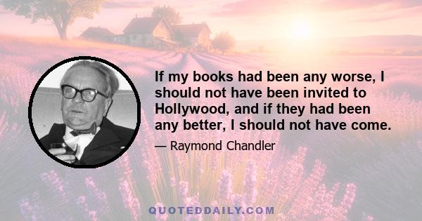 If my books had been any worse, I should not have been invited to Hollywood, and if they had been any better, I should not have come.