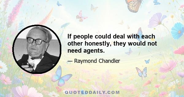 If people could deal with each other honestly, they would not need agents.