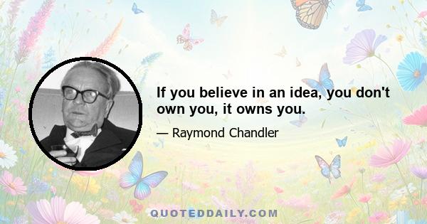 If you believe in an idea, you don't own you, it owns you.