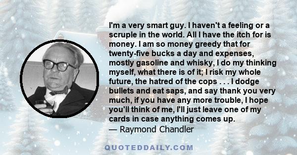 I'm a very smart guy. I haven't a feeling or a scruple in the world. All I have the itch for is money. I am so money greedy that for twenty-five bucks a day and expenses, mostly gasoline and whisky, I do my thinking