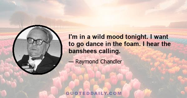 I'm in a wild mood tonight. I want to go dance in the foam. I hear the banshees calling.