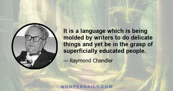 It is a language which is being molded by writers to do delicate things and yet be in the grasp of superficially educated people.