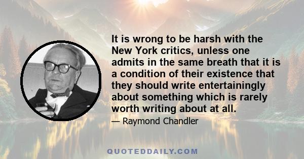 It is wrong to be harsh with the New York critics, unless one admits in the same breath that it is a condition of their existence that they should write entertainingly about something which is rarely worth writing about 