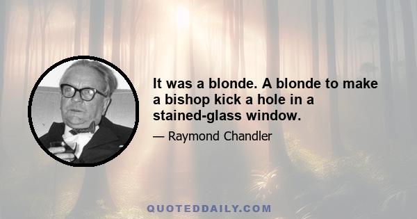 It was a blonde. A blonde to make a bishop kick a hole in a stained-glass window.