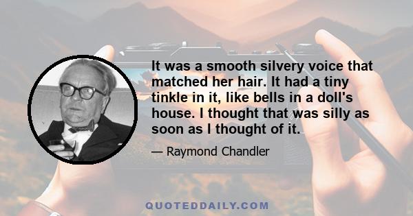 It was a smooth silvery voice that matched her hair. It had a tiny tinkle in it, like bells in a doll's house. I thought that was silly as soon as I thought of it.