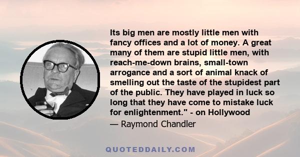 Its big men are mostly little men with fancy offices and a lot of money. A great many of them are stupid little men, with reach-me-down brains, small-town arrogance and a sort of animal knack of smelling out the taste