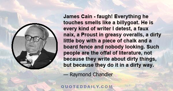 James Cain - faugh! Everything he touches smells like a billygoat. He is every kind of writer I detest, a faux naix, a Proust in greasy overalls, a dirty little boy with a piece of chalk and a board fence and nobody