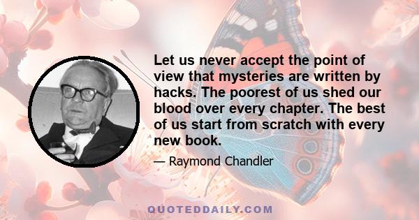 Let us never accept the point of view that mysteries are written by hacks. The poorest of us shed our blood over every chapter. The best of us start from scratch with every new book.