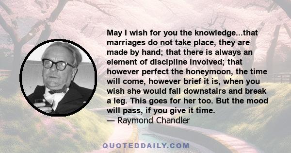 May I wish for you the knowledge...that marriages do not take place, they are made by hand; that there is always an element of discipline involved; that however perfect the honeymoon, the time will come, however brief