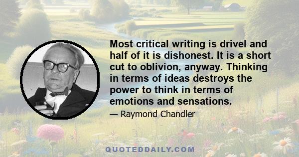 Most critical writing is drivel and half of it is dishonest. It is a short cut to oblivion, anyway. Thinking in terms of ideas destroys the power to think in terms of emotions and sensations.