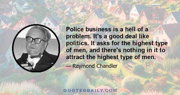 Police business is a hell of a problem. It's a good deal like politics. It asks for the highest type of men, and there's nothing in it to attract the highest type of men.