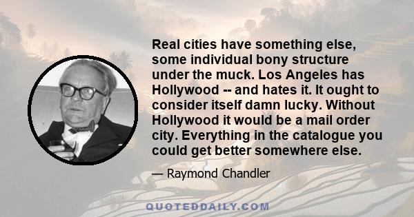 Real cities have something else, some individual bony structure under the muck. Los Angeles has Hollywood -- and hates it. It ought to consider itself damn lucky. Without Hollywood it would be a mail order city.