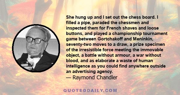 She hung up and I set out the chess board. I filled a pipe, paraded the chessmen and inspected them for French shaves and loose buttons, and played a championship tournament game between Gortchakoff and Meninkin,