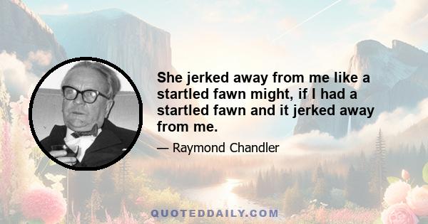 She jerked away from me like a startled fawn might, if I had a startled fawn and it jerked away from me.